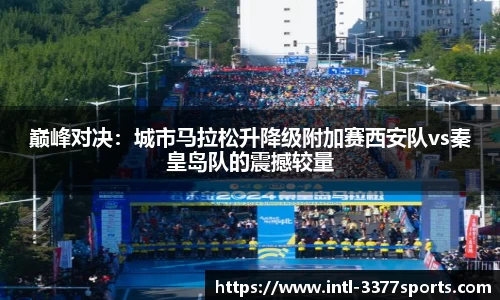 巅峰对决：城市马拉松升降级附加赛西安队vs秦皇岛队的震撼较量