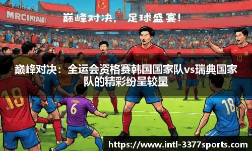 巅峰对决：全运会资格赛韩国国家队vs瑞典国家队的精彩纷呈较量
