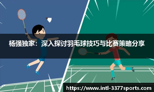 杨强独家：深入探讨羽毛球技巧与比赛策略分享