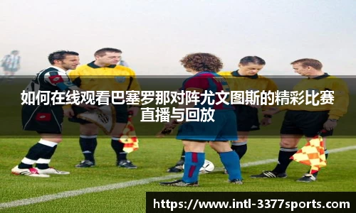 如何在线观看巴塞罗那对阵尤文图斯的精彩比赛直播与回放